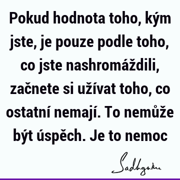 Pokud hodnota toho, kým jste, je pouze podle toho, co jste nashromáždili, začnete si užívat toho, co ostatní nemají. To nemůže být úspěch. Je to