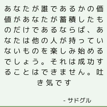 あなたが誰であるかの価値があなたが蓄積したものだけであるならば、あなたは他の人が持っていないものを楽しみ始めるでしょう。 それは成功することはできません。 吐き気です