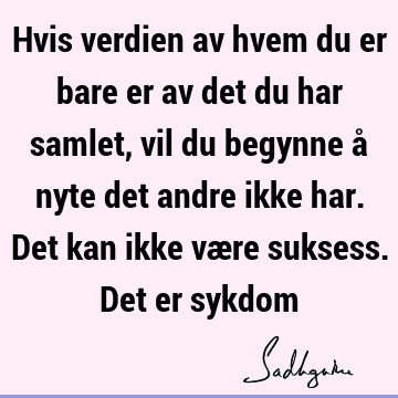 Hvis verdien av hvem du er bare er av det du har samlet, vil du begynne å nyte det andre ikke har. Det kan ikke være suksess. Det er