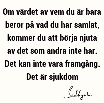 Om värdet av vem du är bara beror på vad du har samlat, kommer du att börja njuta av det som andra inte har. Det kan inte vara framgång. Det är