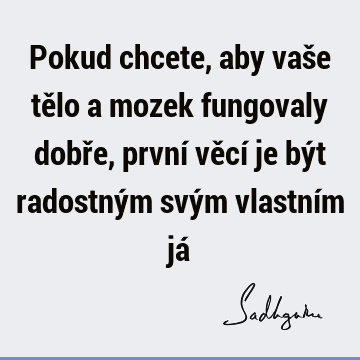 Pokud chcete, aby vaše tělo a mozek fungovaly dobře, první věcí je být radostným svým vlastním já