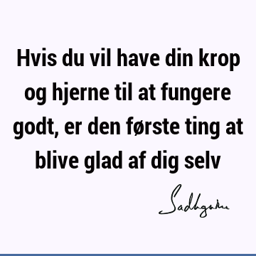 Hvis du vil have din krop og hjerne til at fungere godt, er den første ting at blive glad af dig