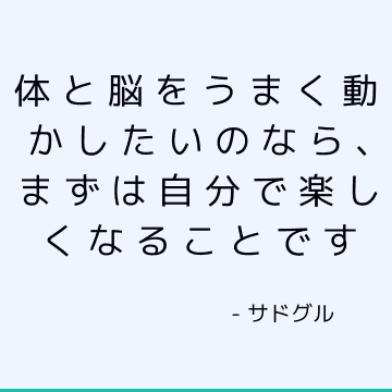 体と脳をうまく動かしたいのなら、まずは自分で楽しくなることです