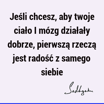 Jeśli chcesz, aby twoje ciało i mózg działały dobrze, pierwszą rzeczą jest radość z samego