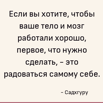 Если вы хотите, чтобы ваше тело и мозг работали хорошо, первое, что нужно сделать, - это радоваться самому себе