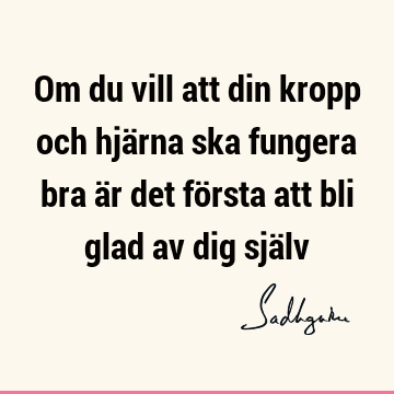 Om du vill att din kropp och hjärna ska fungera bra är det första att bli glad av dig sjä