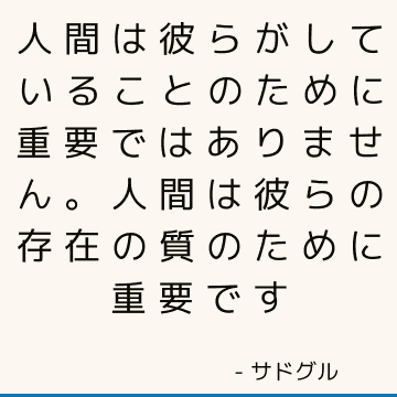 人間は彼らがしていることのために重要ではありません。 人間は彼らの存在の質のために重要です