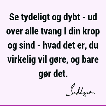 Se tydeligt og dybt - ud over alle tvang i din krop og sind - hvad det er, du virkelig vil gøre, og bare gør