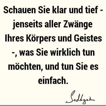 Schauen Sie klar und tief - jenseits aller Zwänge Ihres Körpers und Geistes -, was Sie wirklich tun möchten, und tun Sie es