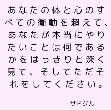 あなたの体と心のすべての衝動を超えて、あなたが本当にやりたいことは何であるかをはっきりと深く見て、そしてただそれをしてください。