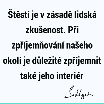 Štěstí je v zásadě lidská zkušenost. Při zpříjemňování našeho okolí je důležité zpříjemnit také jeho interié