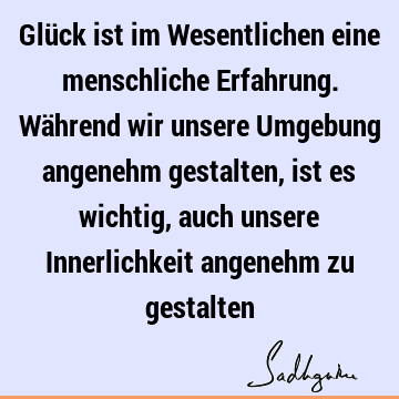 Glück ist im Wesentlichen eine menschliche Erfahrung. Während wir unsere Umgebung angenehm gestalten, ist es wichtig, auch unsere Innerlichkeit angenehm zu