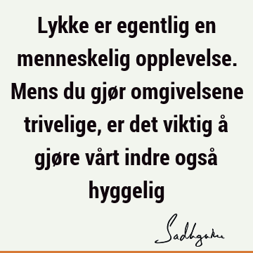 Lykke er egentlig en menneskelig opplevelse. Mens du gjør omgivelsene trivelige, er det viktig å gjøre vårt indre også