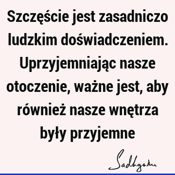 Szczęście jest zasadniczo ludzkim doświadczeniem. Uprzyjemniając nasze otoczenie, ważne jest, aby również nasze wnętrza były