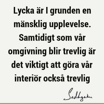 Lycka är i grunden en mänsklig upplevelse. Samtidigt som vår omgivning blir trevlig är det viktigt att göra vår interiör också