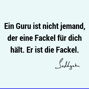 Ein Guru ist nicht jemand, der eine Fackel für dich hält. Er ist die F