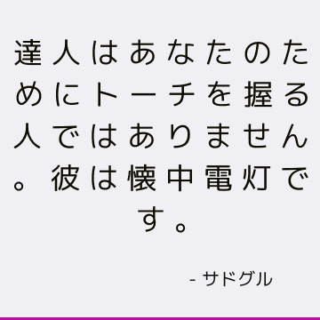 達人はあなたのためにトーチを握る人ではありません。 彼は懐中電灯です。