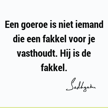 Een goeroe is niet iemand die een fakkel voor je vasthoudt. Hij is de