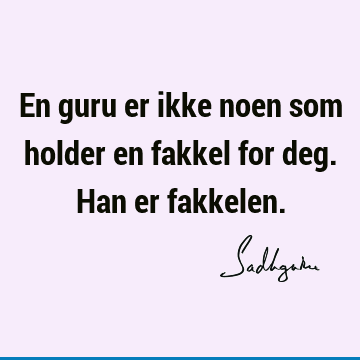 En guru er ikke noen som holder en fakkel for deg. Han er