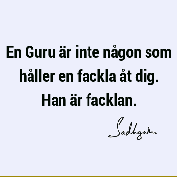 En Guru är inte någon som håller en fackla åt dig. Han är