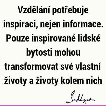 Vzdělání potřebuje inspiraci, nejen informace. Pouze inspirované lidské bytosti mohou transformovat své vlastní životy a životy kolem