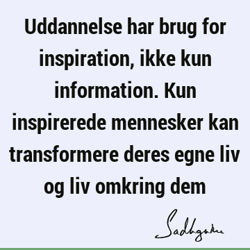 Uddannelse har brug for inspiration, ikke kun information. Kun inspirerede mennesker kan transformere deres egne liv og liv omkring