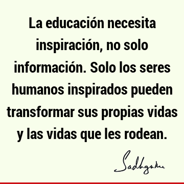 La educación necesita inspiración, no solo información. Solo los seres humanos inspirados pueden transformar sus propias vidas y las vidas que les