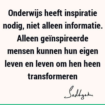 Onderwijs heeft inspiratie nodig, niet alleen informatie. Alleen geïnspireerde mensen kunnen hun eigen leven en leven om hen heen