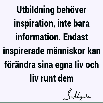 Utbildning behöver inspiration, inte bara information. Endast inspirerade människor kan förändra sina egna liv och liv runt