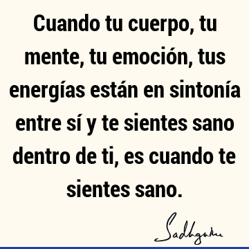 Cuando tu cuerpo, tu mente, tu emoción, tus energías están en sintonía entre sí y te sientes sano dentro de ti, es cuando te sientes