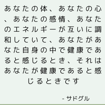 あなたの体、あなたの心、あなたの感情、あなたのエネルギーが互いに調和していて、あなたがあなた自身の中で健康であると感じるとき、それはあなたが健康であると感じるときです