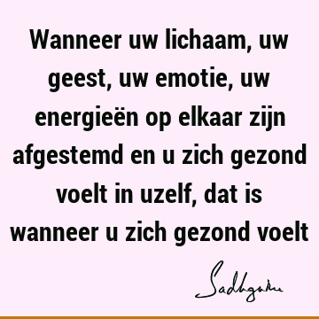 Wanneer uw lichaam, uw geest, uw emotie, uw energieën op elkaar zijn afgestemd en u zich gezond voelt in uzelf, dat is wanneer u zich gezond