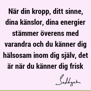 När din kropp, ditt sinne, dina känslor, dina energier stämmer överens med varandra och du känner dig hälsosam inom dig själv, det är när du känner dig