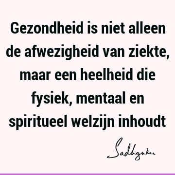 Gezondheid is niet alleen de afwezigheid van ziekte, maar een heelheid die fysiek, mentaal en spiritueel welzijn