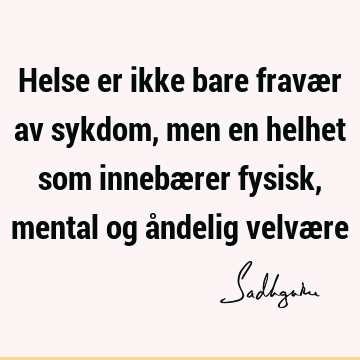 Helse er ikke bare fravær av sykdom, men en helhet som innebærer fysisk, mental og åndelig velvæ