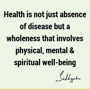 Health is not just absence of disease but a wholeness that involves physical, mental & spiritual well-