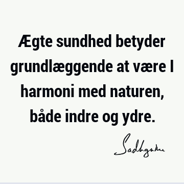 Ægte sundhed betyder grundlæggende at være i harmoni med naturen, både indre og