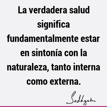 La verdadera salud significa fundamentalmente estar en sintonía con la naturaleza, tanto interna como