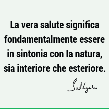 La vera salute significa fondamentalmente essere in sintonia con la natura, sia interiore che