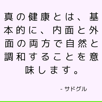 真の健康とは、基本的に、内面と外面の両方で自然と調和することを意味します。