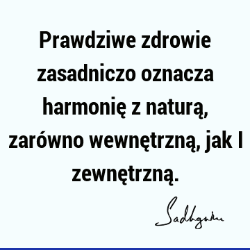 Prawdziwe zdrowie zasadniczo oznacza harmonię z naturą, zarówno wewnętrzną, jak i zewnętrzną