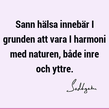 Sann hälsa innebär i grunden att vara i harmoni med naturen, både inre och