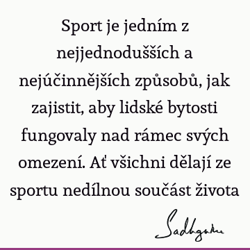 Sport je jedním z nejjednodušších a nejúčinnějších způsobů, jak zajistit, aby lidské bytosti fungovaly nad rámec svých omezení. Ať všichni dělají ze sportu nedí