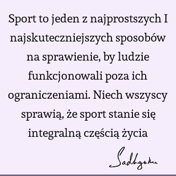 Sport to jeden z najprostszych i najskuteczniejszych sposobów na sprawienie, by ludzie funkcjonowali poza ich ograniczeniami. Niech wszyscy sprawią, że sport