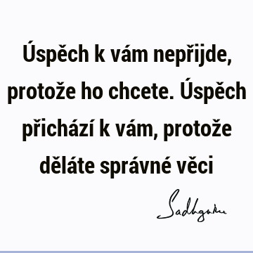 Úspěch k vám nepřijde, protože ho chcete. Úspěch přichází k vám, protože děláte správné vě