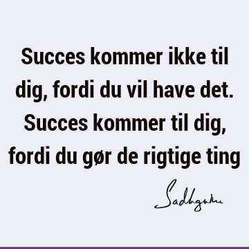 Succes kommer ikke til dig, fordi du vil have det. Succes kommer til dig, fordi du gør de rigtige