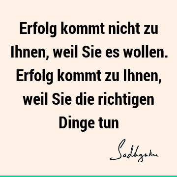 Erfolg kommt nicht zu Ihnen, weil Sie es wollen. Erfolg kommt zu Ihnen, weil Sie die richtigen Dinge