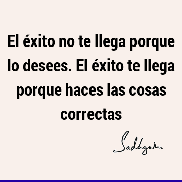 El éxito no te llega porque lo desees. El éxito te llega porque haces las cosas