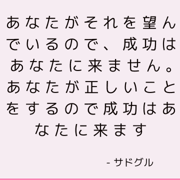 あなたがそれを望んでいるので、成功はあなたに来ません。 あなたが正しいことをするので成功はあなたに来ます