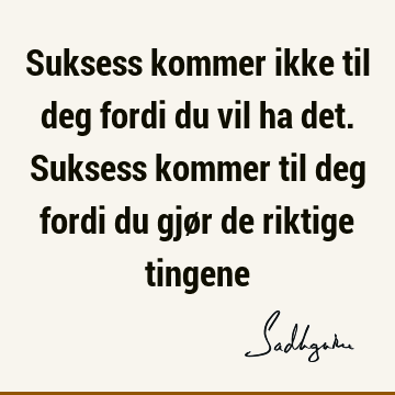 Suksess kommer ikke til deg fordi du vil ha det. Suksess kommer til deg fordi du gjør de riktige